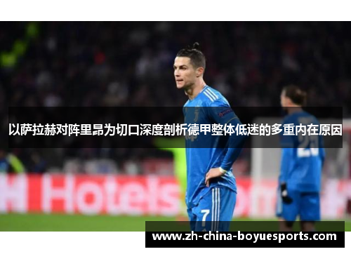 以萨拉赫对阵里昂为切口深度剖析德甲整体低迷的多重内在原因