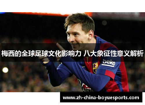 梅西的全球足球文化影响力 八大象征性意义解析