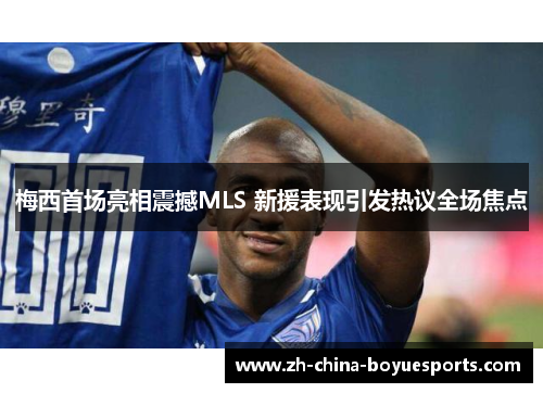 梅西首场亮相震撼MLS 新援表现引发热议全场焦点