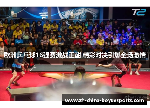 欧洲乒乓球16强赛激战正酣 精彩对决引爆全场激情