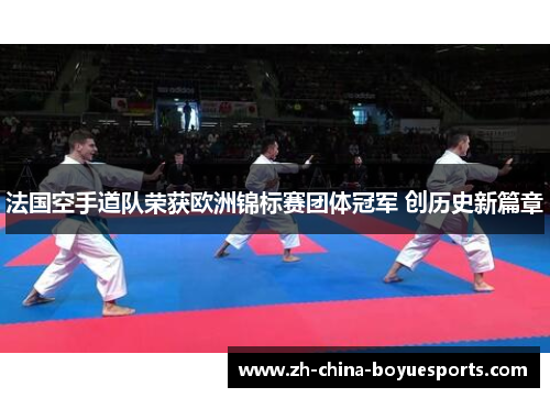 法国空手道队荣获欧洲锦标赛团体冠军 创历史新篇章 法国空手道队荣获欧洲锦标赛团体冠军 创历史新篇章
