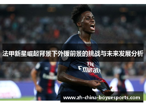 法甲新星崛起背景下外援前景的挑战与未来发展分析 法甲新星崛起背景下外援前景的挑战与未来发展分析