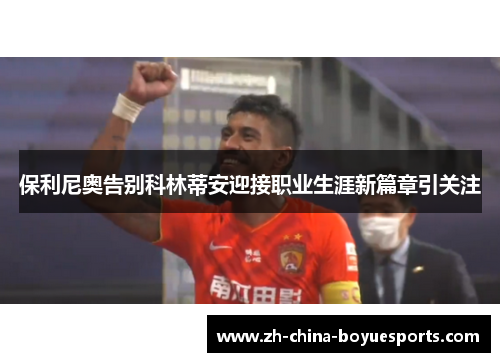 保利尼奥告别科林蒂安迎接职业生涯新篇章引关注 保利尼奥告别科林蒂安迎接职业生涯新篇章引关注