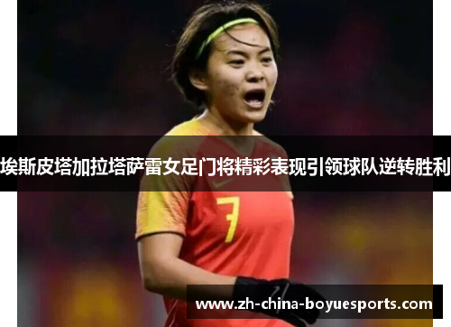 埃斯皮塔加拉塔萨雷女足门将精彩表现引领球队逆转胜利 埃斯皮塔加拉塔萨雷女足门将精彩表现引领球队逆转胜利