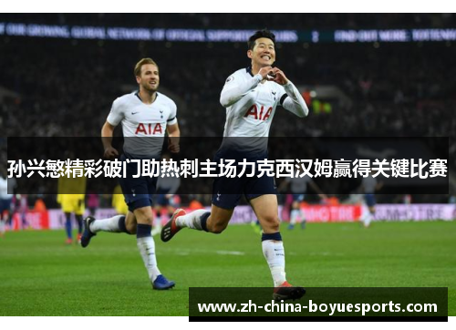 孙兴慜精彩破门助热刺主场力克西汉姆赢得关键比赛 孙兴慜精彩破门助热刺主场力克西汉姆赢得关键比赛