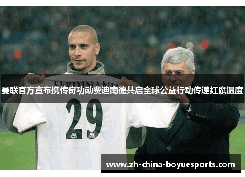 曼联官方宣布携传奇功勋费迪南德共启全球公益行动传递红魔温度 曼联官方宣布携传奇功勋费迪南德共启全球公益行动传递红魔温度
