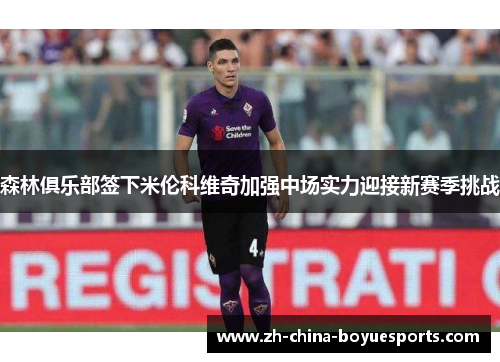 森林俱乐部签下米伦科维奇加强中场实力迎接新赛季挑战