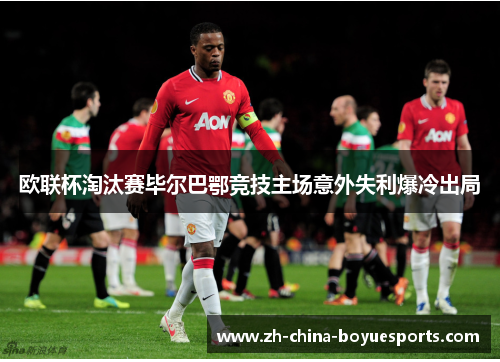 欧联杯淘汰赛毕尔巴鄂竞技主场意外失利爆冷出局 欧联杯淘汰赛毕尔巴鄂竞技主场意外失利爆冷出局