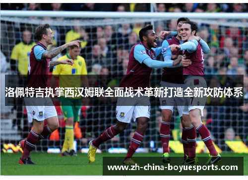 洛佩特吉执掌西汉姆联全面战术革新打造全新攻防体系 洛佩特吉执掌西汉姆联全面战术革新打造全新攻防体系