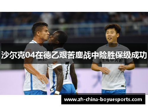 沙尔克04在德乙艰苦鏖战中险胜保级成功 沙尔克04在德乙艰苦鏖战中险胜保级成功