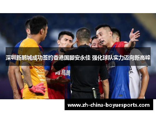 深圳新鹏城成功签约香港国脚安永佳 强化球队实力迈向新高峰 深圳新鹏城成功签约香港国脚安永佳 强化球队实力迈向新高峰