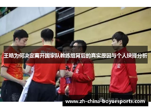 王皓为何决定离开国家队教练组背后的真实原因与个人抉择分析 王皓为何决定离开国家队教练组背后的真实原因与个人抉择分析