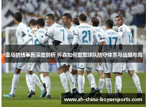 皇马防线革新深度剖析 怀森如何重塑球队防守体系与战略布局