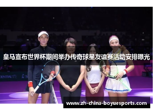 皇马宣布世界杯期间举办传奇球星友谊赛活动安排曝光
