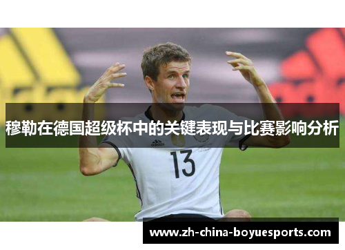 穆勒在德国超级杯中的关键表现与比赛影响分析