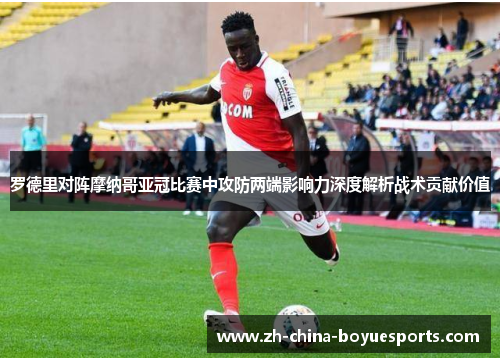 罗德里对阵摩纳哥亚冠比赛中攻防两端影响力深度解析战术贡献价值