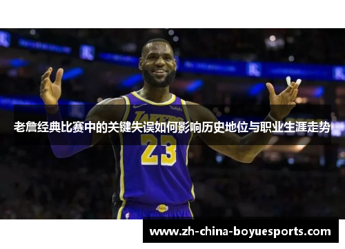 老詹经典比赛中的关键失误如何影响历史地位与职业生涯走势