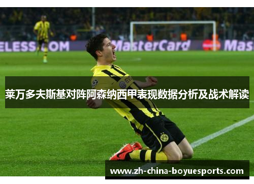 莱万多夫斯基对阵阿森纳西甲表现数据分析及战术解读 莱万多夫斯基对阵阿森纳西甲表现数据分析及战术解读