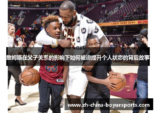 詹姆斯在父子关系的影响下如何被迫提升个人状态的背后故事 詹姆斯在父子关系的影响下如何被迫提升个人状态的背后故事