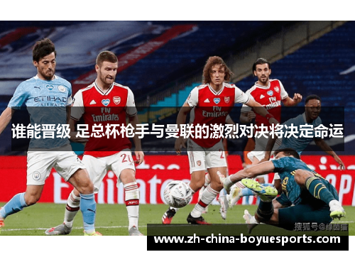 谁能晋级 足总杯枪手与曼联的激烈对决将决定命运 谁能晋级 足总杯枪手与曼联的激烈对决将决定命运