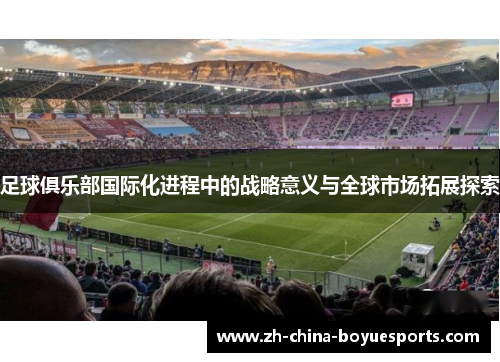 足球俱乐部国际化进程中的战略意义与全球市场拓展探索