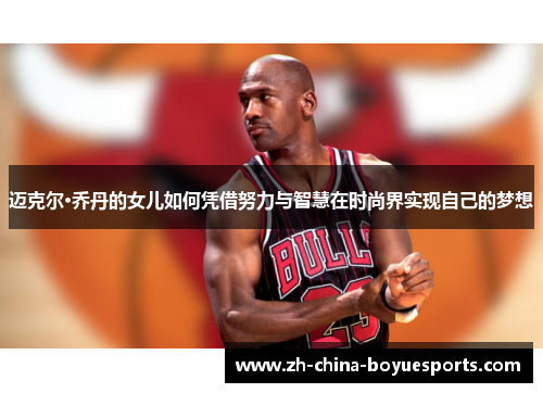 迈克尔·乔丹的女儿如何凭借努力与智慧在时尚界实现自己的梦想