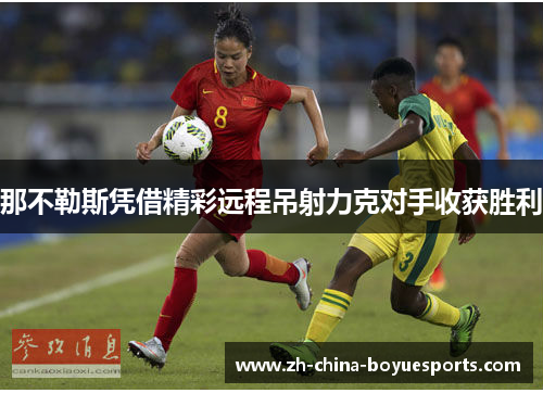 那不勒斯凭借精彩远程吊射力克对手收获胜利 那不勒斯凭借精彩远程吊射力克对手收获胜利