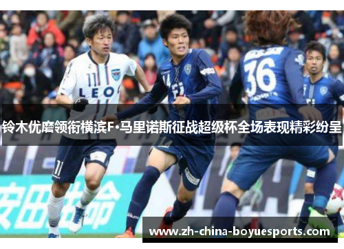 铃木优磨领衔横滨F·马里诺斯征战超级杯全场表现精彩纷呈 铃木优磨领衔横滨F·马里诺斯征战超级杯全场表现精彩纷呈