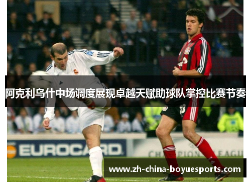 阿克利乌什中场调度展现卓越天赋助球队掌控比赛节奏 阿克利乌什中场调度展现卓越天赋助球队掌控比赛节奏