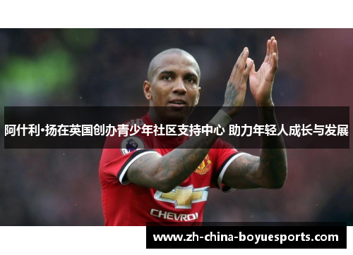 阿什利·扬在英国创办青少年社区支持中心 助力年轻人成长与发展