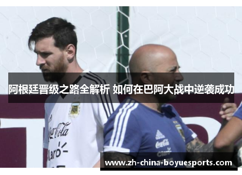 阿根廷晋级之路全解析 如何在巴阿大战中逆袭成功 阿根廷晋级之路全解析 如何在巴阿大战中逆袭成功