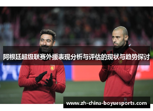 阿根廷超级联赛外援表现分析与评估的现状与趋势探讨 阿根廷超级联赛外援表现分析与评估的现状与趋势探讨