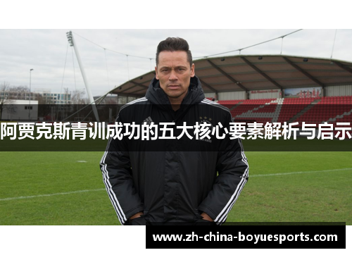 阿贾克斯青训成功的五大核心要素解析与启示 阿贾克斯青训成功的五大核心要素解析与启示