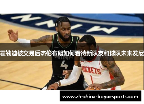 霍勒迪被交易后杰伦布朗如何看待新队友和球队未来发展