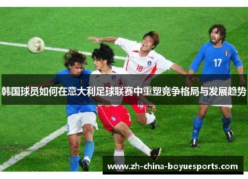 韩国球员如何在意大利足球联赛中重塑竞争格局与发展趋势 韩国球员如何在意大利足球联赛中重塑竞争格局与发展趋势