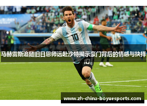 马赫雷斯追随旧日恩师远赴沙特揭示豪门背后的情感与抉择 马赫雷斯追随旧日恩师远赴沙特揭示豪门背后的情感与抉择