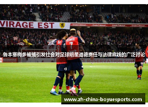 鲁本塞梅多被捕引发社会对足球明星道德责任与法律底线的广泛讨论 鲁本塞梅多被捕引发社会对足球明星道德责任与法律底线的广泛讨论